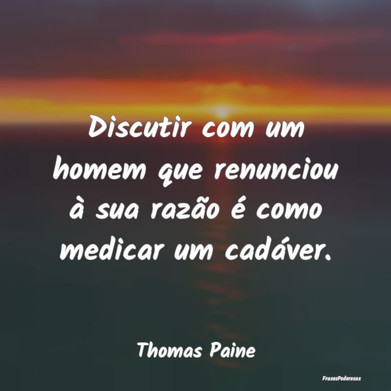 Discutir com um homem que renunciou à sua razão ...