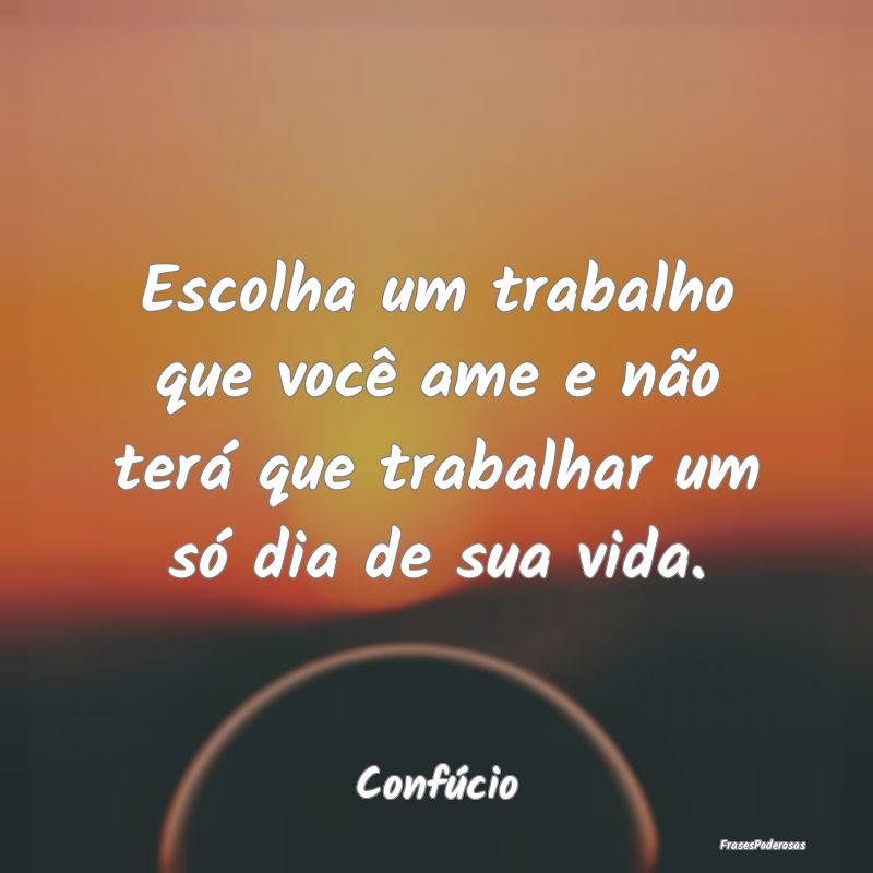 Escolha um trabalho que você ame e não terá que...