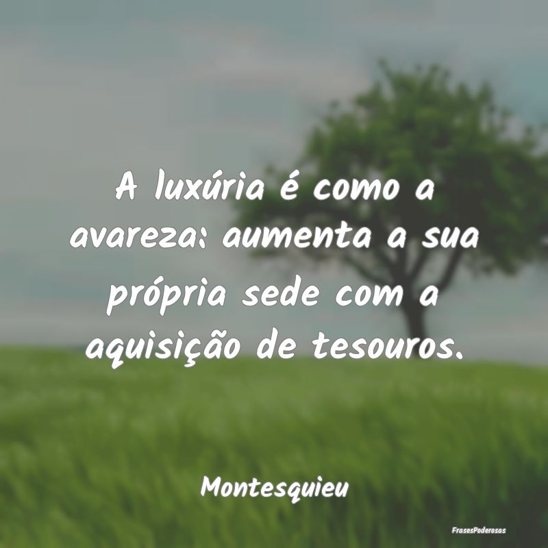 A luxúria é como a avareza: aumenta a sua própr...