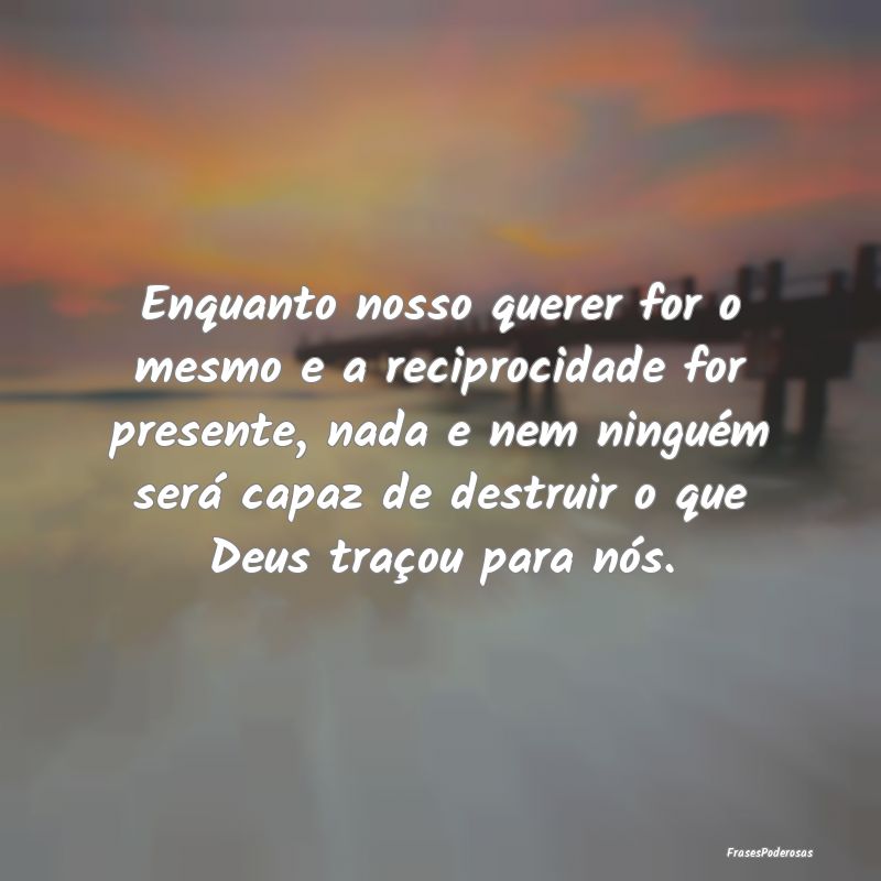 Enquanto nosso querer for o mesmo e a reciprocidad... Enquanto nosso querer for o mesmo e a reciprocidad...