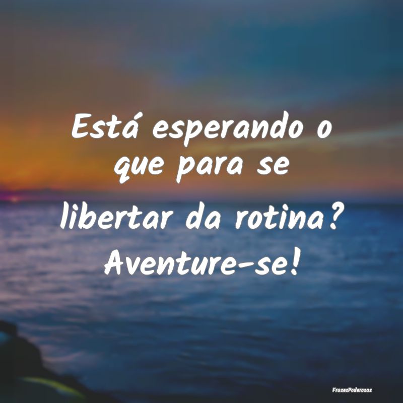 Está esperando o que para se libertar da rotina? ...