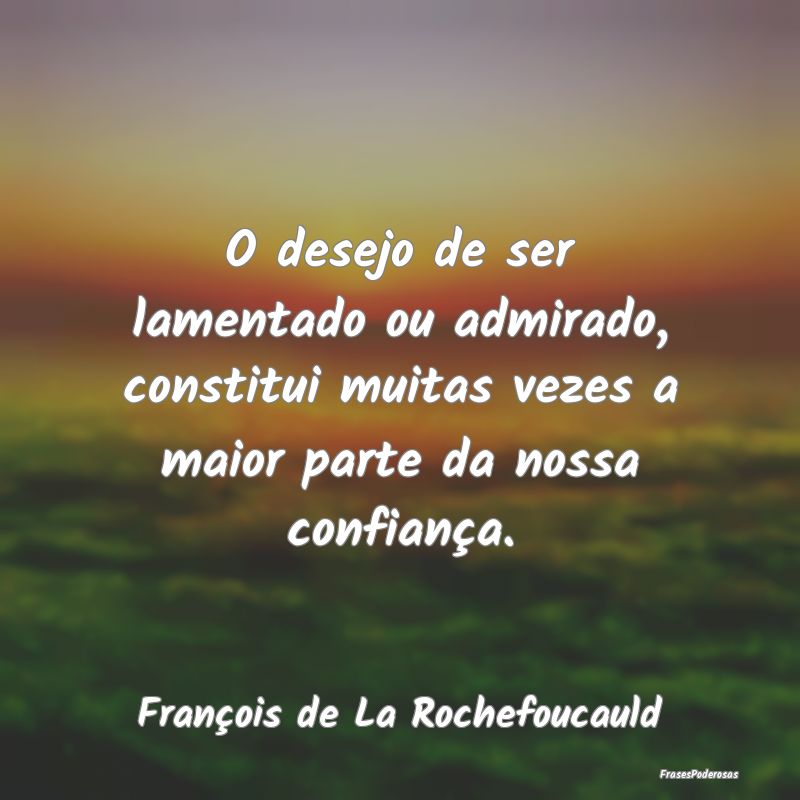 O desejo de ser lamentado ou admirado, constitui m... O desejo de ser lamentado ou admirado, constitui m...