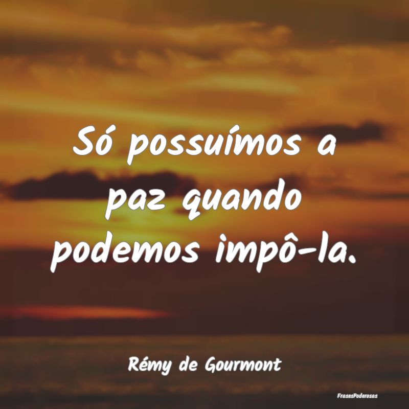Só possuímos a paz quando podemos impô-la....