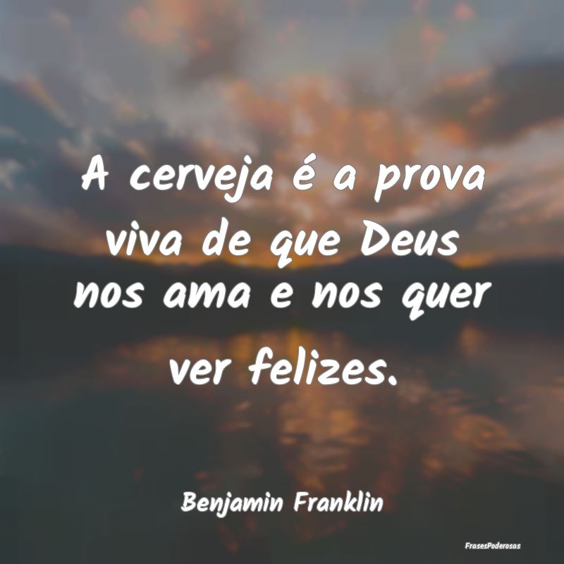 A cerveja é a prova viva de que Deus nos ama e no...