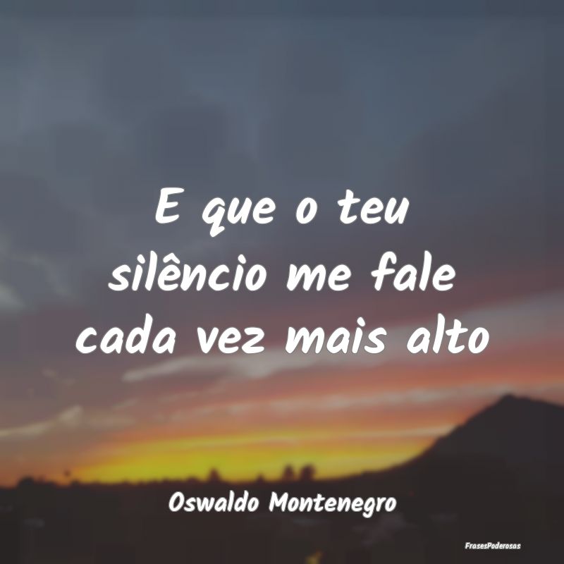 E que o teu silêncio me fale cada vez mais alto...