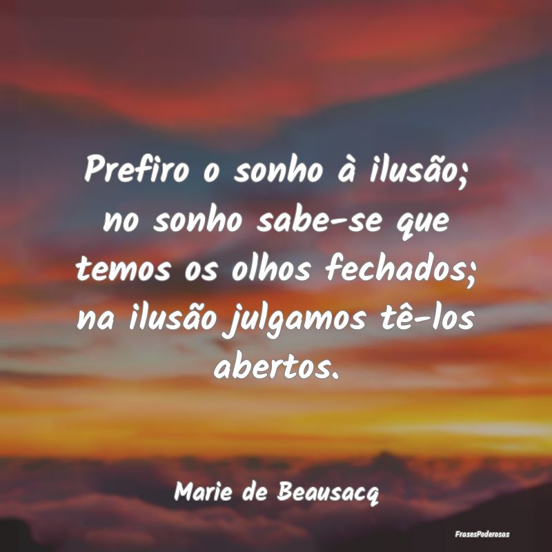 Prefiro o sonho à ilusão; no sonho sabe-se que t...