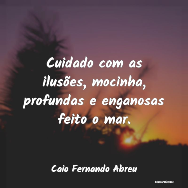 Cuidado com as ilusões, mocinha, profundas e enga...
