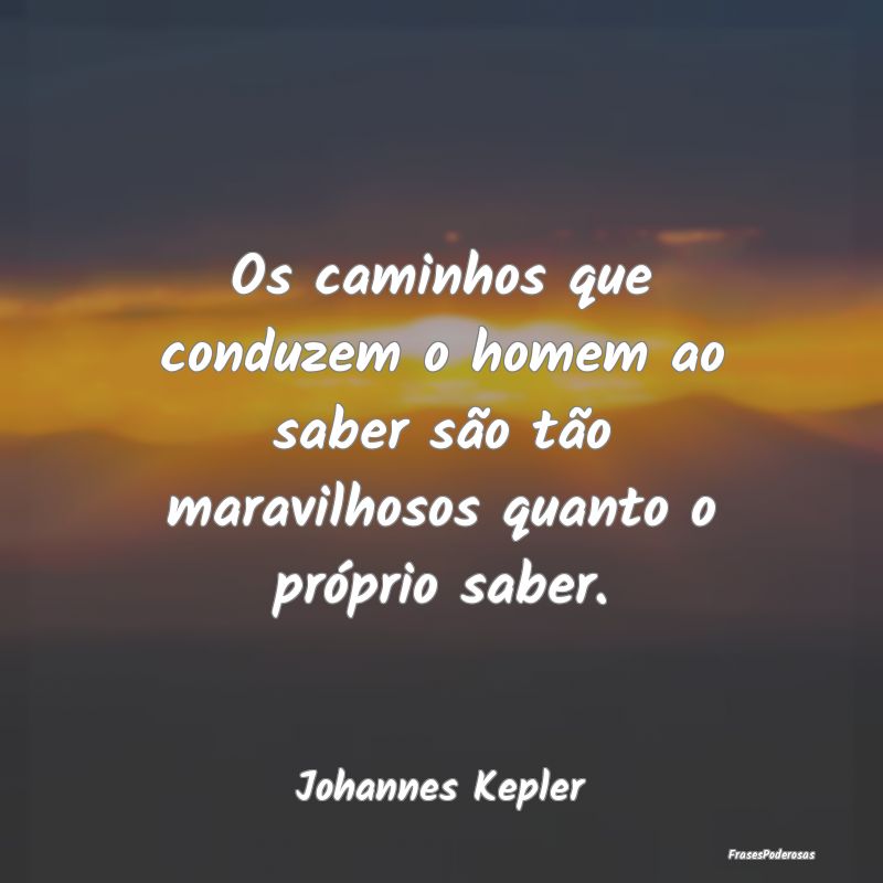 Os caminhos que conduzem o homem ao saber são tã...