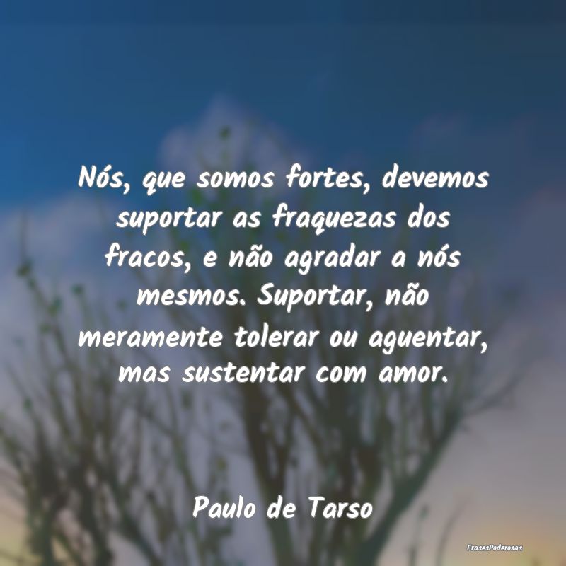 Nós, que somos fortes, devemos suportar as fraque... Nós, que somos fortes, devemos suportar as fraque...