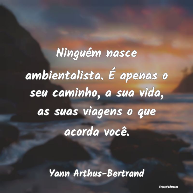 Ninguém nasce ambientalista. É apenas o seu cami... Ninguém nasce ambientalista. É apenas o seu cami...