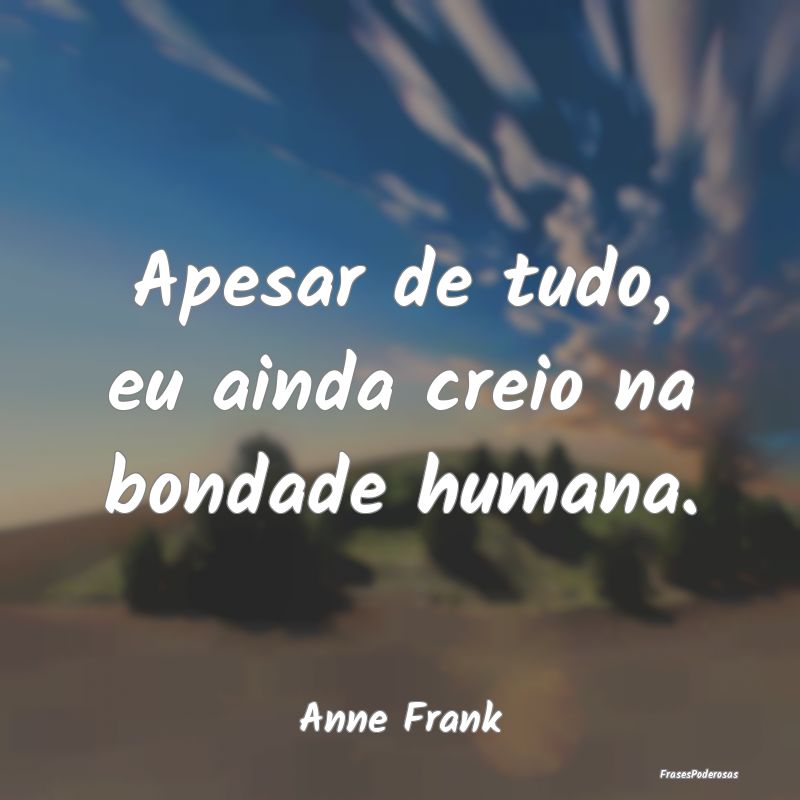 Apesar de tudo, eu ainda creio na bondade humana....