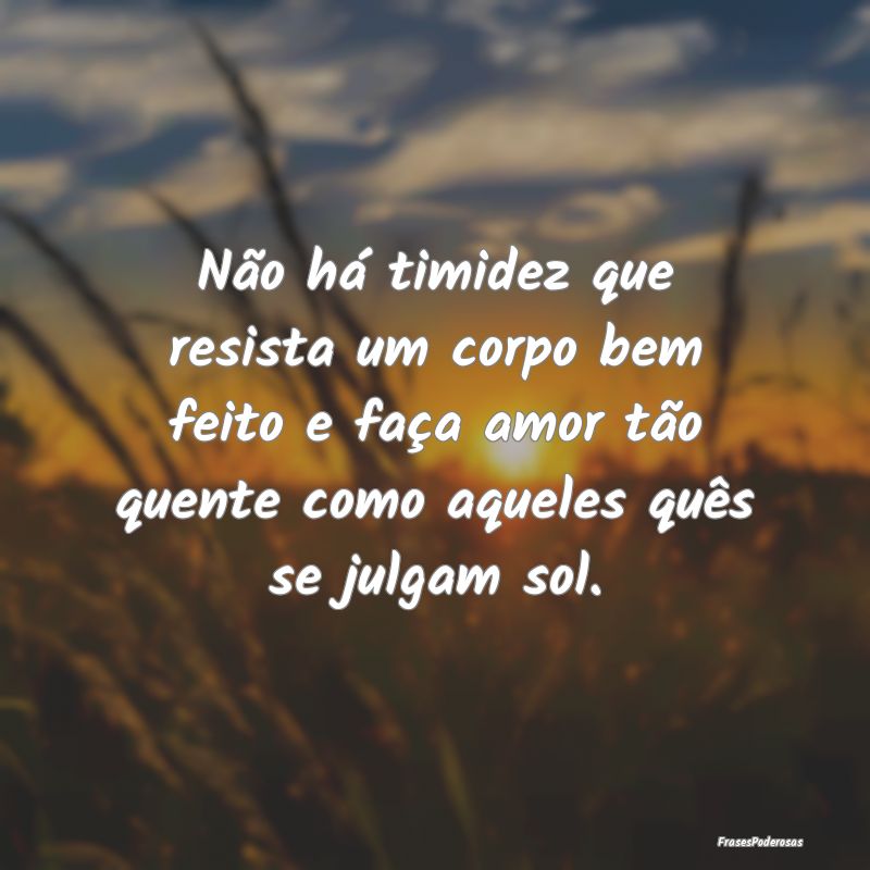 Não há timidez que resista um corpo bem feito e ... Não há timidez que resista um corpo bem feito e ...