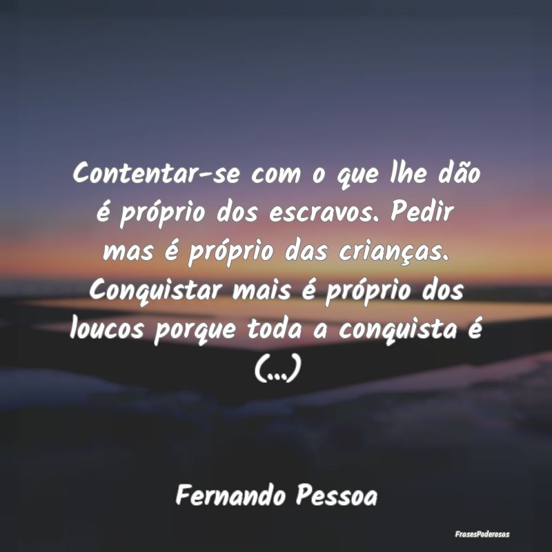 Frases de Conquista - Contentar-se com o que lhe dão é próprio dos es...