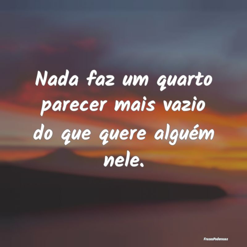 Nada faz um quarto parecer mais vazio do que quere...