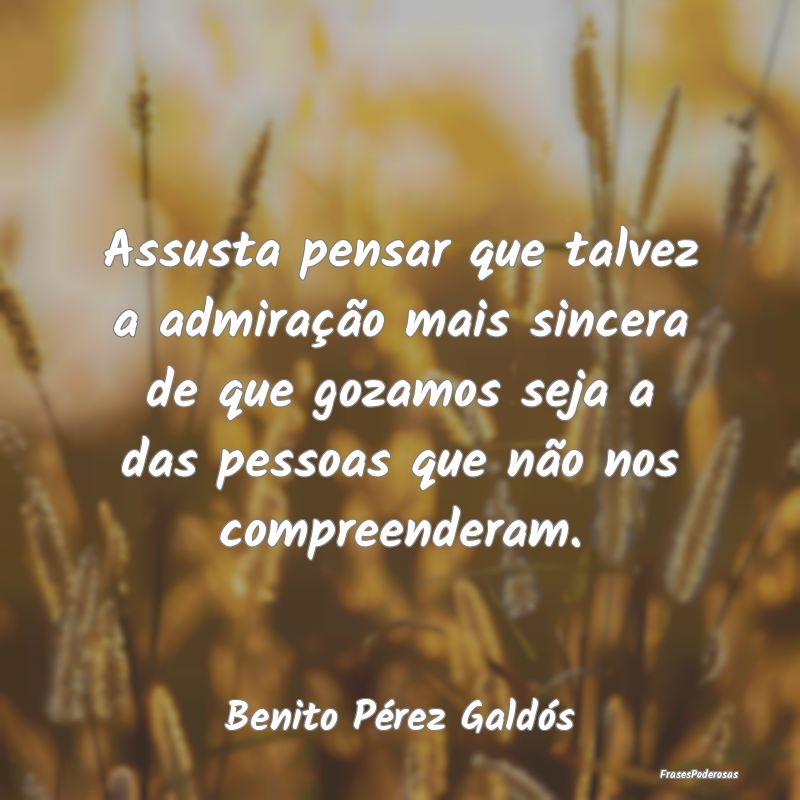 Assusta pensar que talvez a admiração mais since... Assusta pensar que talvez a admiração mais since...