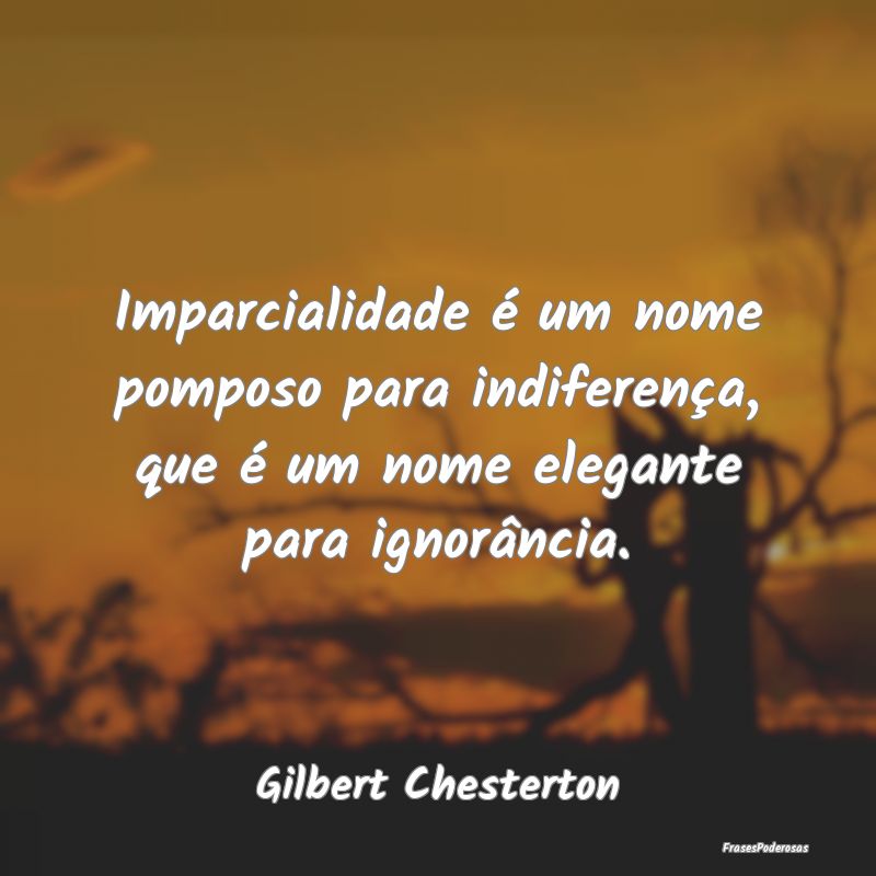 Imparcialidade é um nome pomposo para indiferenç...