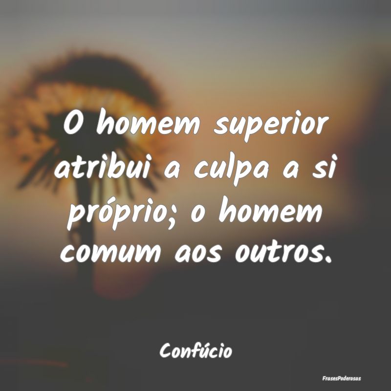 O homem superior atribui a culpa a si próprio; o ...