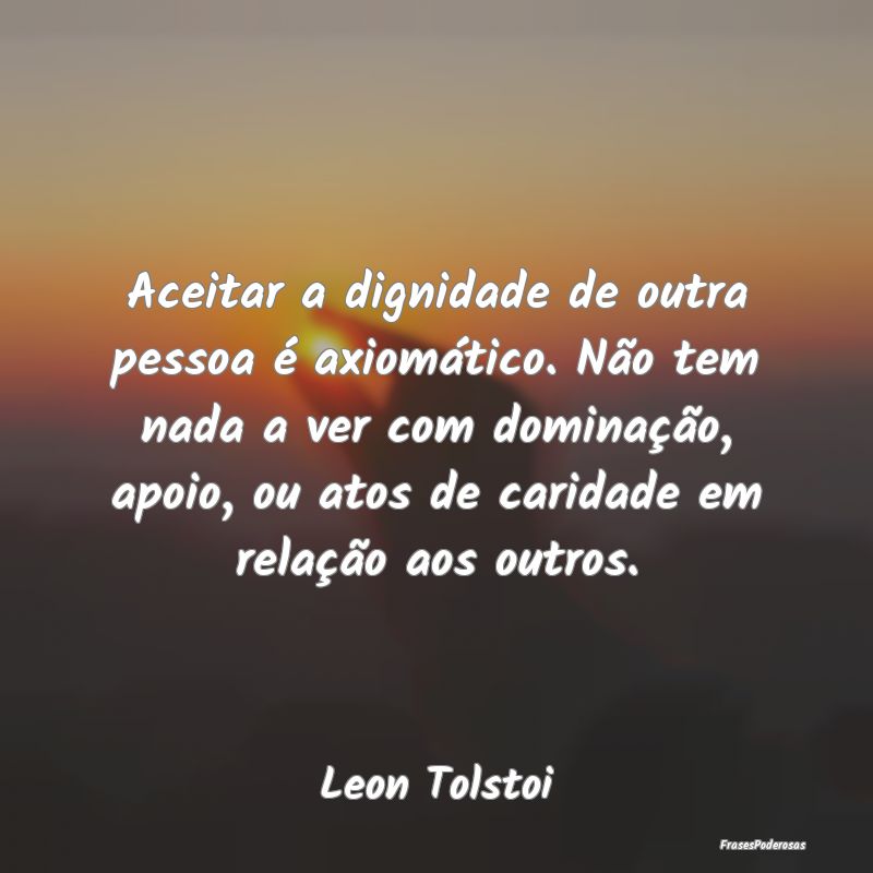 Aceitar a dignidade de outra pessoa é axiomático... Aceitar a dignidade de outra pessoa é axiomático...