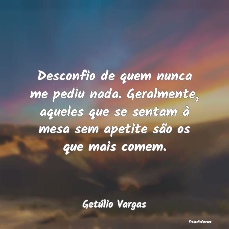 Desconfio de quem nunca me pediu nada. Geralmente,... Desconfio de quem nunca me pediu nada. Geralmente,...