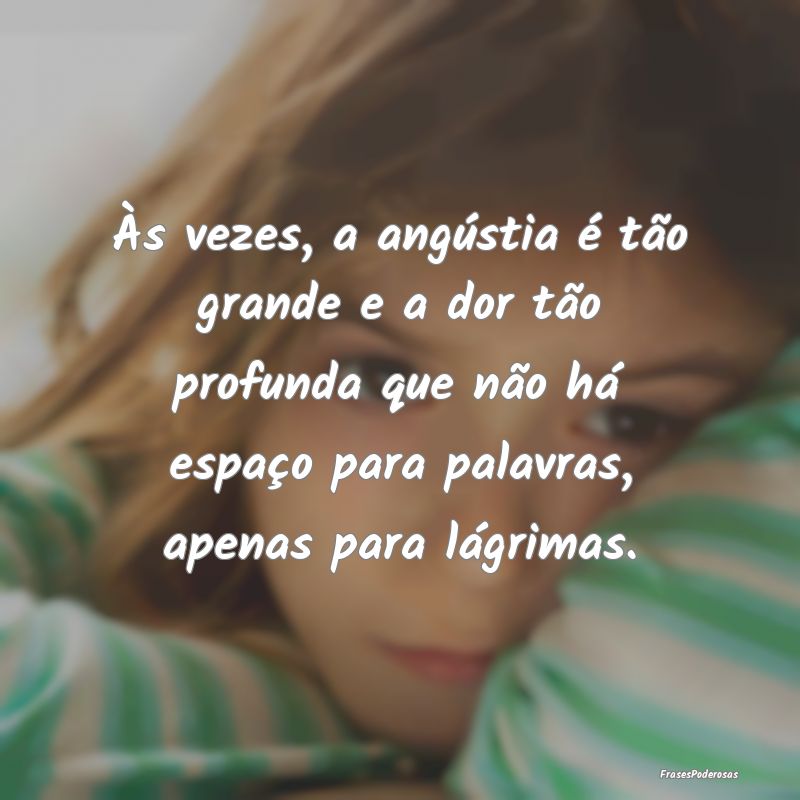 Às vezes, a angústia é tão grande e a dor tão... Às vezes, a angústia é tão grande e a dor tão...
