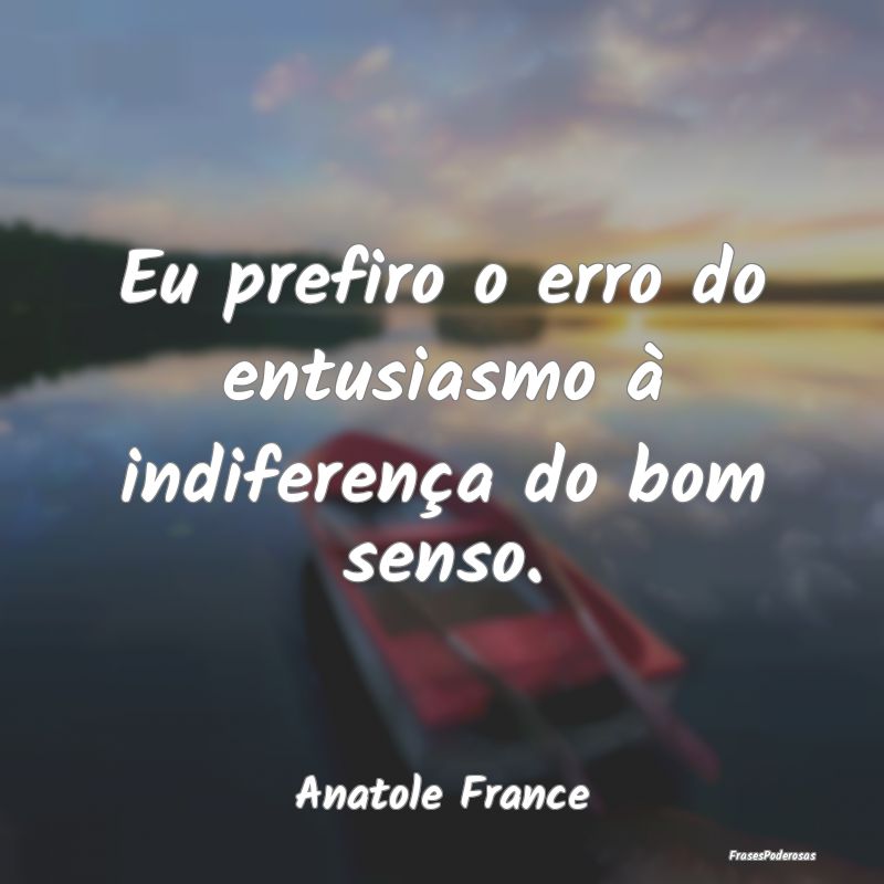 Eu prefiro o erro do entusiasmo à indiferença do...