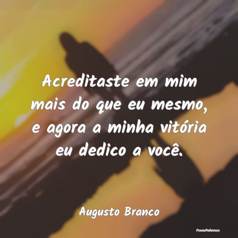 Acreditaste em mim mais do que eu mesmo, e agora a...