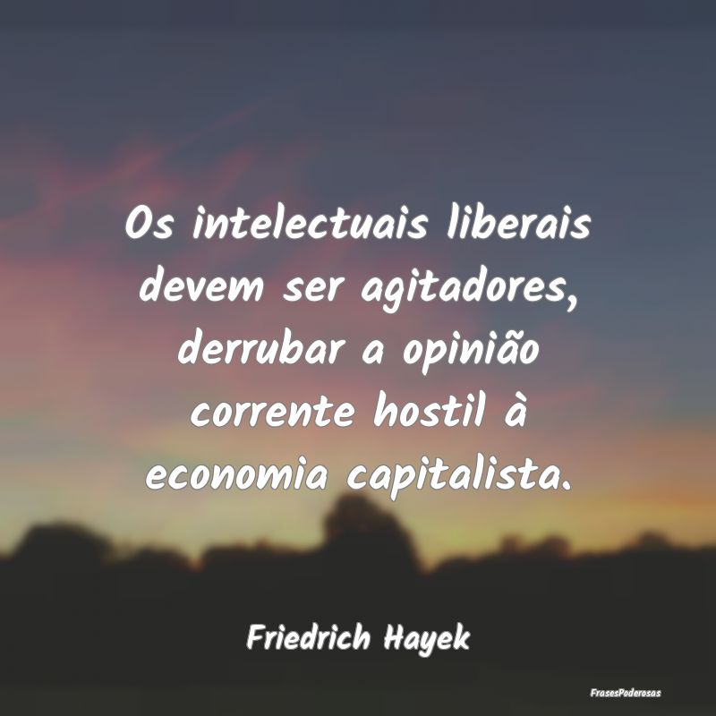 Os intelectuais liberais devem ser agitadores, der... Os intelectuais liberais devem ser agitadores, der...