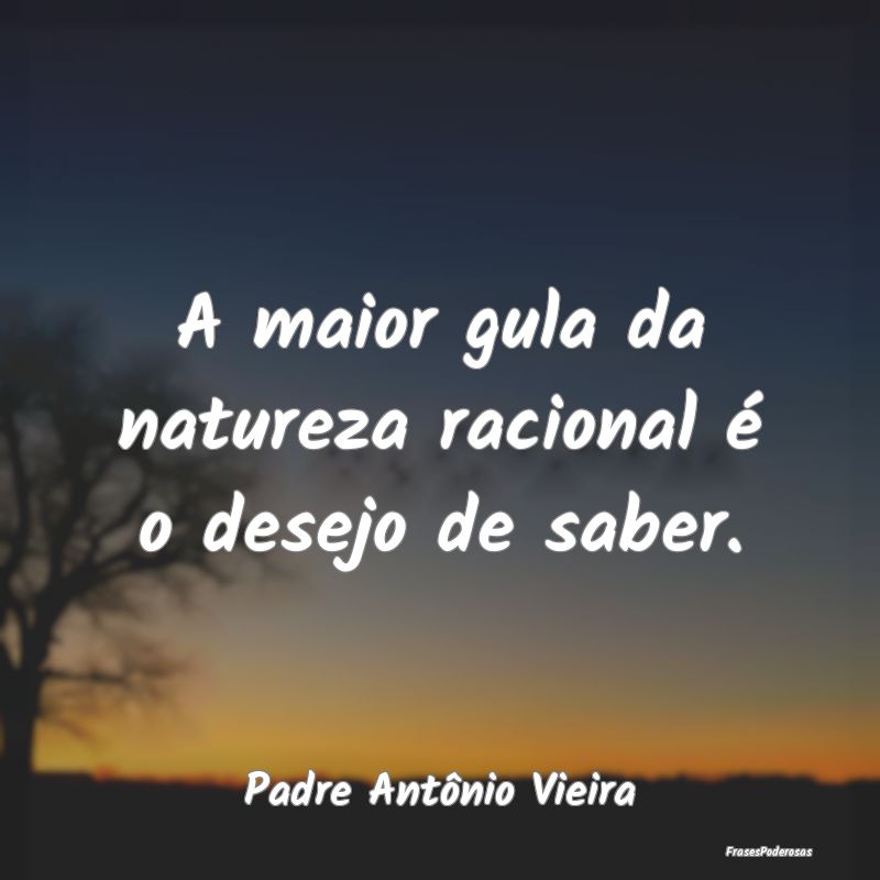 A maior gula da natureza racional é o desejo de s...