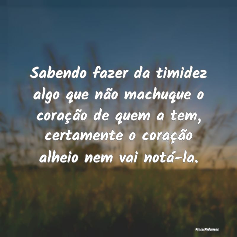 Sabendo fazer da timidez algo que não machuque o ... Sabendo fazer da timidez algo que não machuque o ...