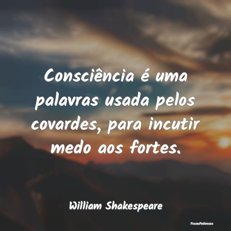 Consciência é uma palavras usada pelos covardes,...
