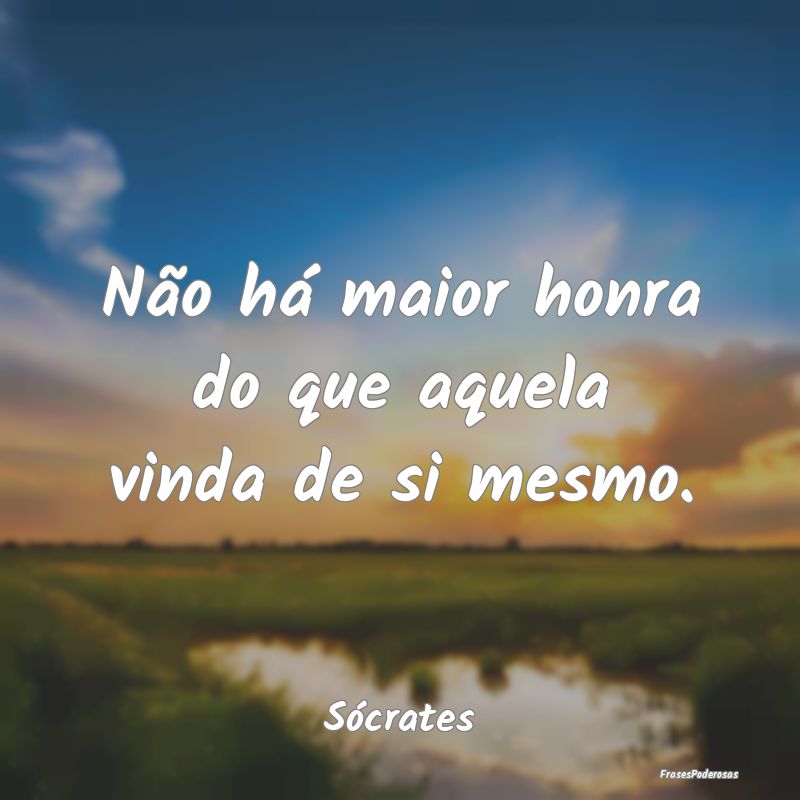 Não há maior honra do que aquela vinda de si mes...
