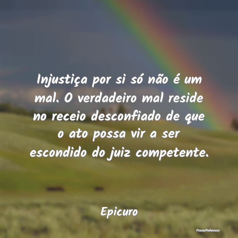 Injustiça por si só não é um mal. O verdadeiro... Injustiça por si só não é um mal. O verdadeiro...