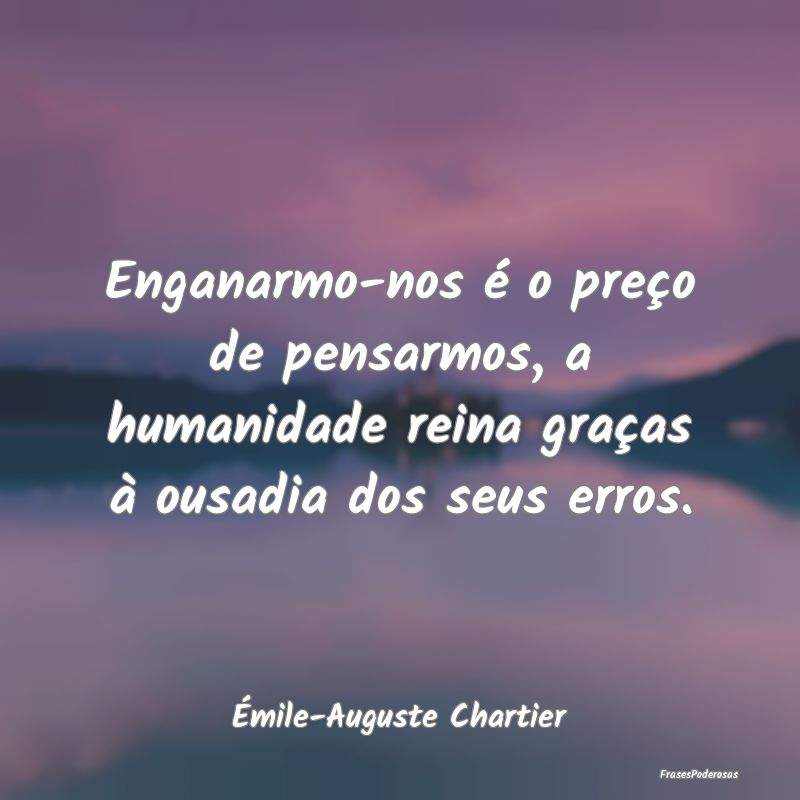 Enganarmo-nos é o preço de pensarmos, a humanida...