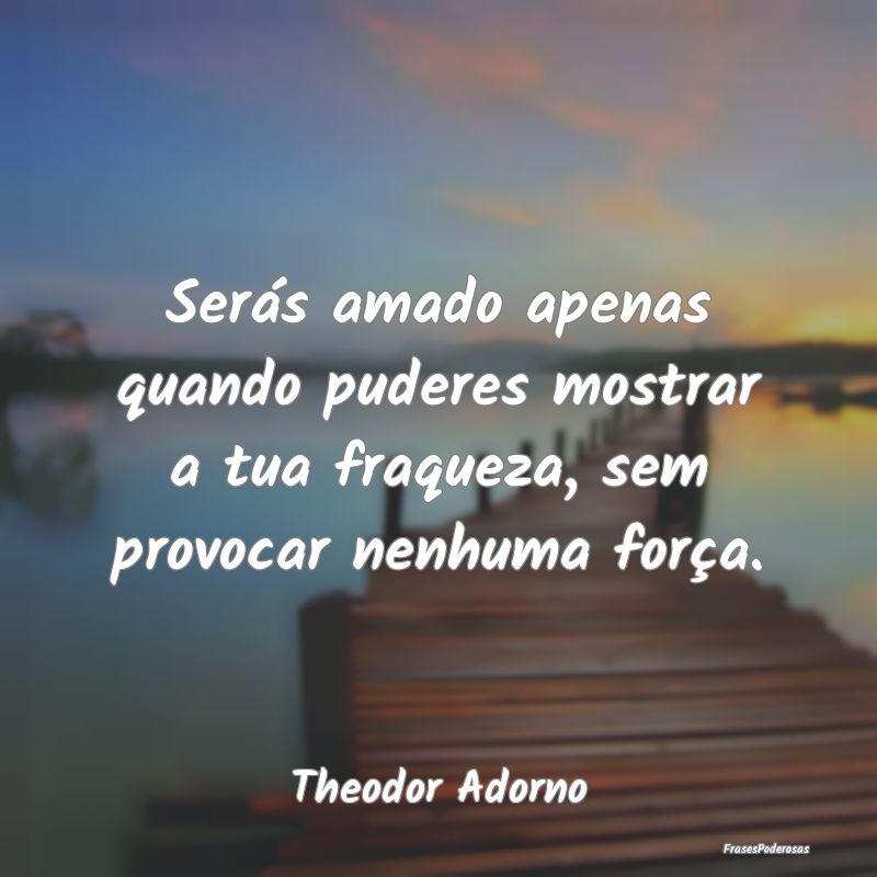 Serás amado apenas quando puderes mostrar a tua f...