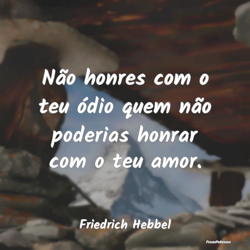 Não honres com o teu ódio quem não poderias hon...