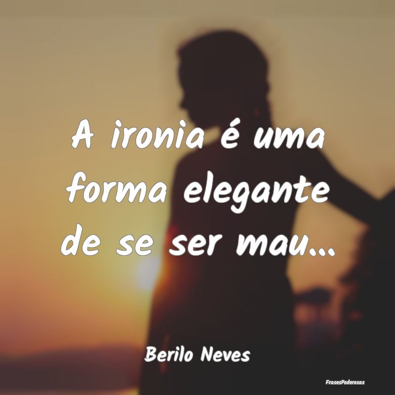 A ironia é uma forma elegante de se ser mau......