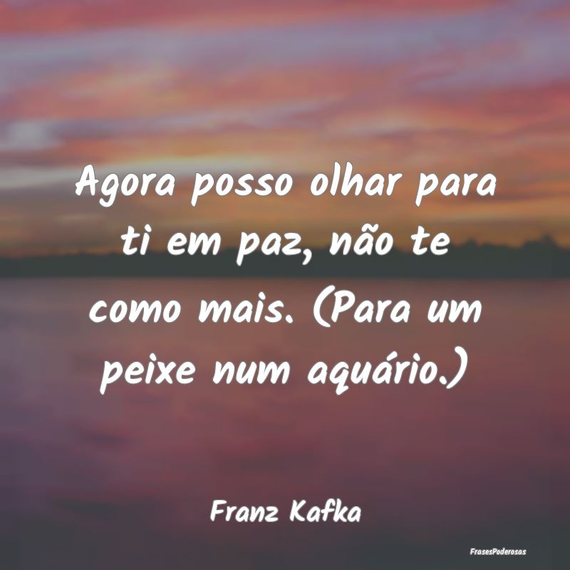 Agora posso olhar para ti em paz, não te como mai... Agora posso olhar para ti em paz, não te como mai...