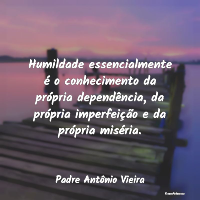 Frases de Humildade - Humildade essencialmente é o conhecimento da pró...
