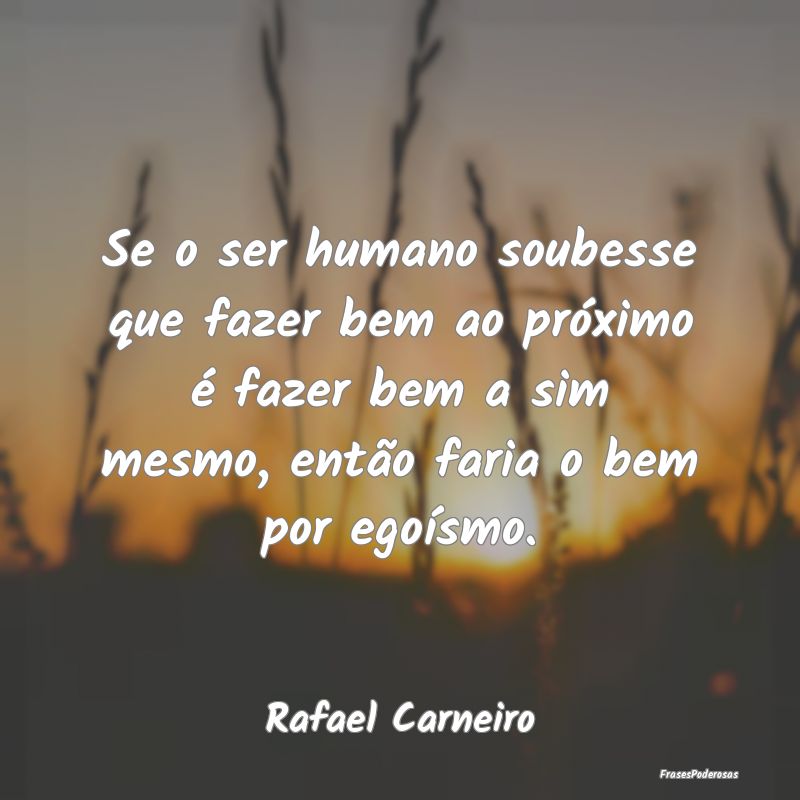 Se o ser humano soubesse que fazer bem ao próximo...