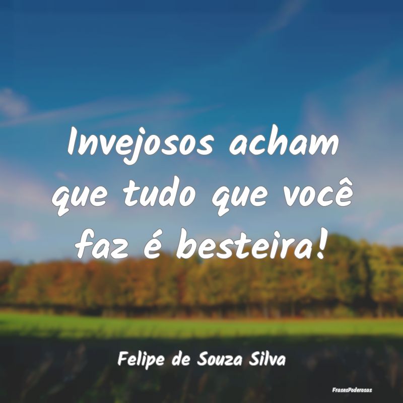 Invejosos acham que tudo que você faz é besteira...