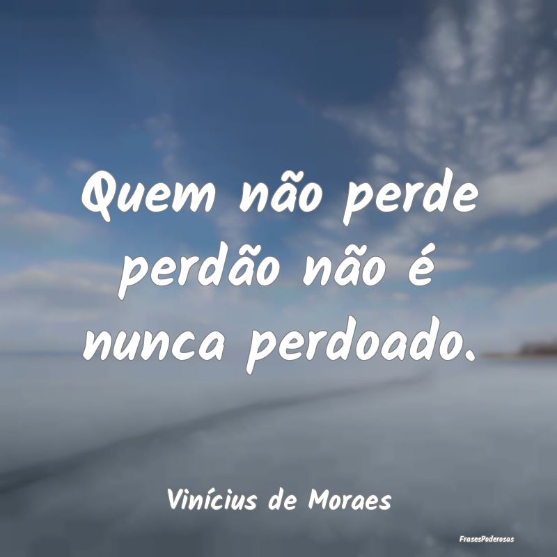 Frases de Perdão - Quem não perde perdão não é nunca perdoado....