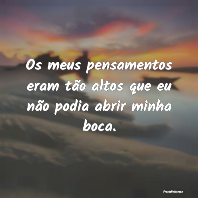 Os meus pensamentos eram tão altos que eu não po...