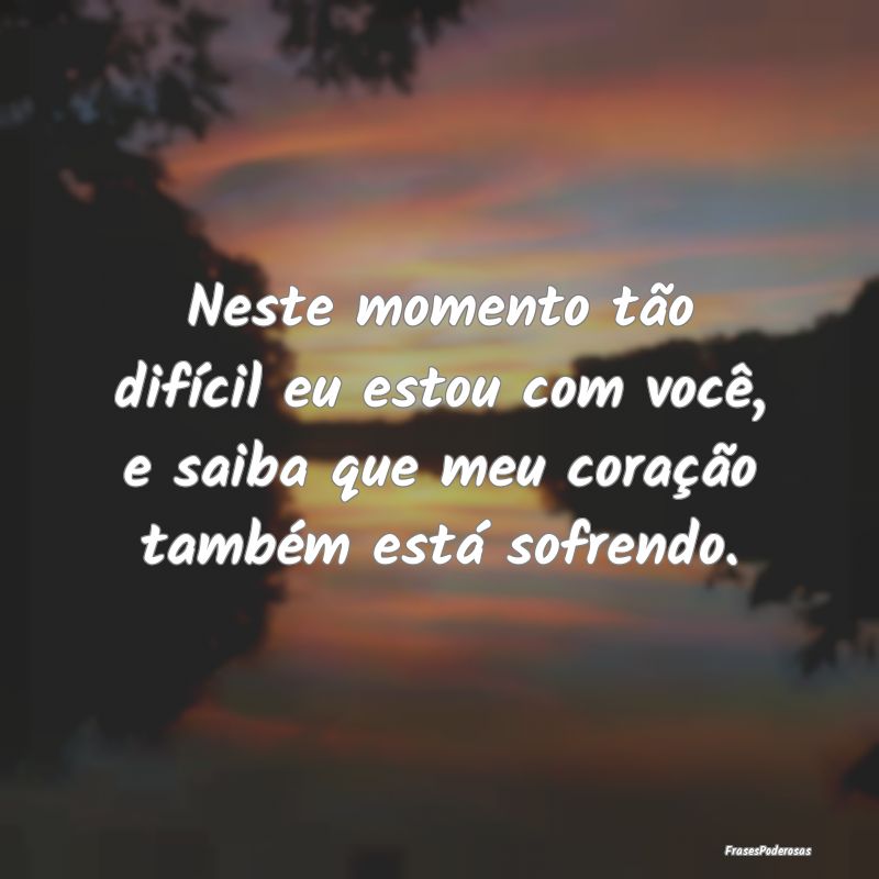 Neste momento tão difícil eu estou com você, e ...