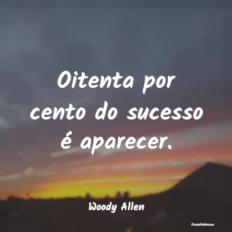 Oitenta por cento do sucesso é aparecer....