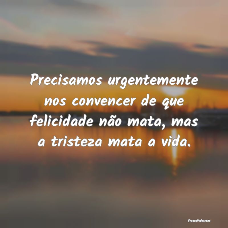 Precisamos urgentemente nos convencer de que felic... Precisamos urgentemente nos convencer de que felic...