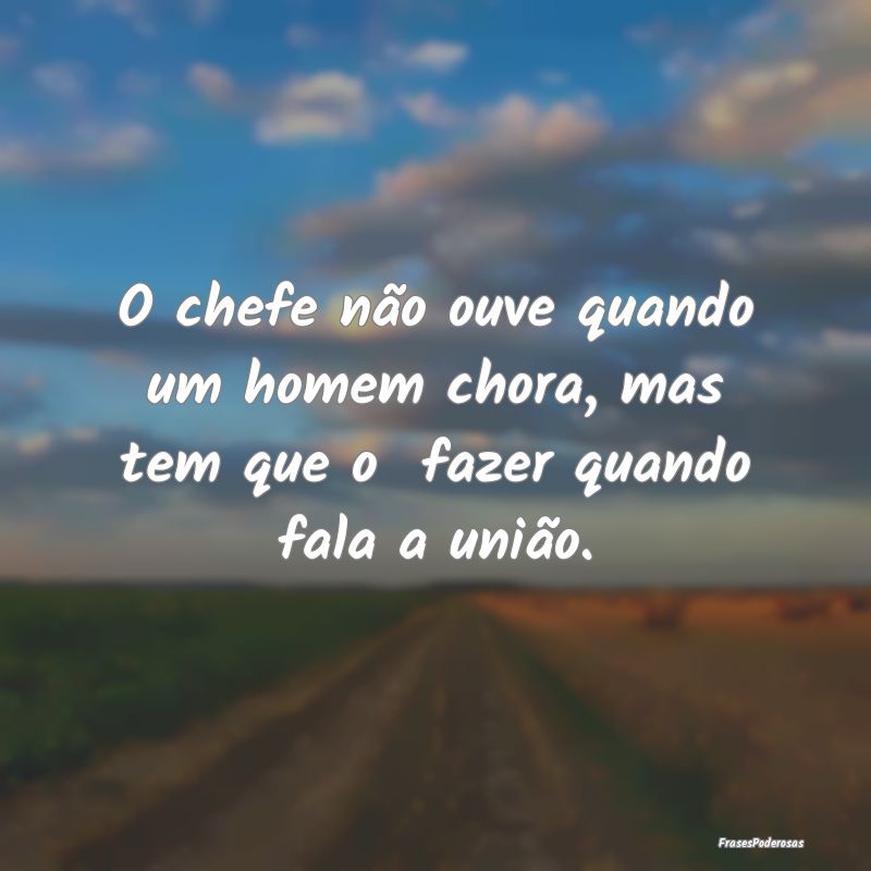 O chefe não ouve quando um homem chora, mas tem q...