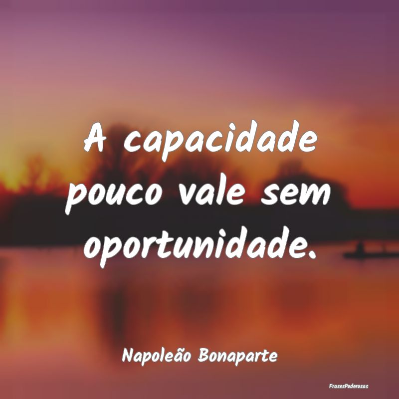 A capacidade pouco vale sem oportunidade....