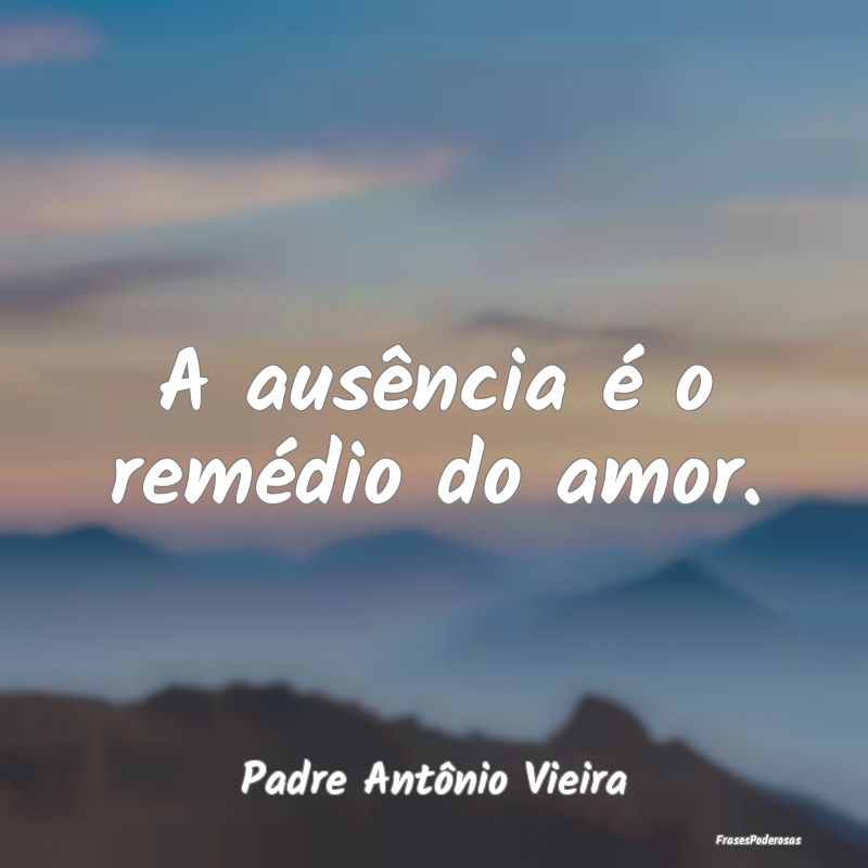 A ausência é o remédio do amor....