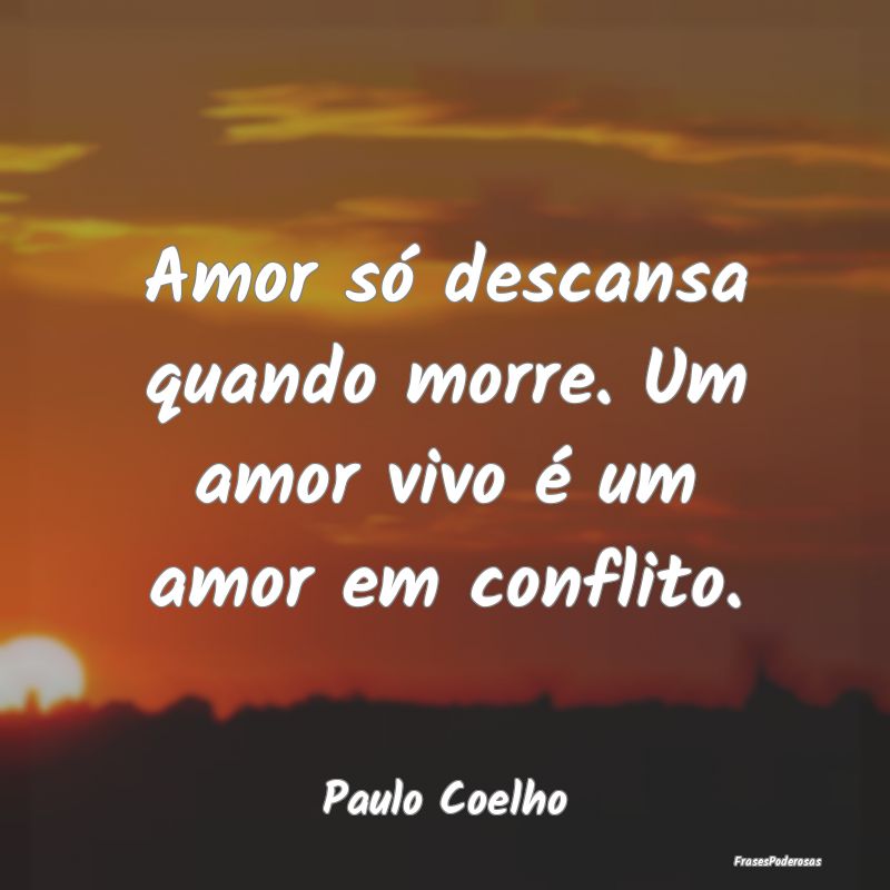 Amor só descansa quando morre. Um amor vivo é um...