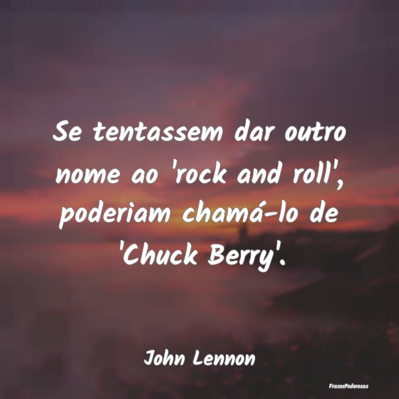 Se tentassem dar outro nome ao 'rock and roll', po...